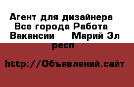 Агент для дизайнера - Все города Работа » Вакансии   . Марий Эл респ.
